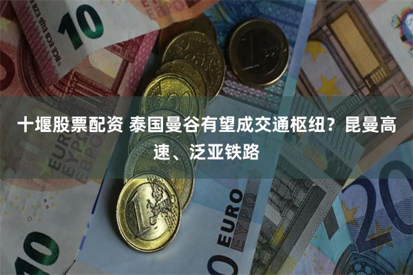 十堰股票配资 泰国曼谷有望成交通枢纽？昆曼高速、泛亚铁路