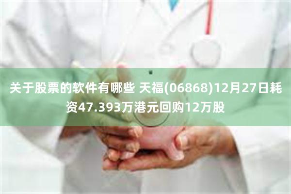 关于股票的软件有哪些 天福(06868)12月27日耗资47.393万港元回购12万股