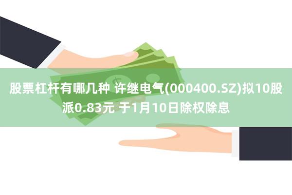 股票杠杆有哪几种 许继电气(000400.SZ)拟10股派0.83元 于1月10日除权除息