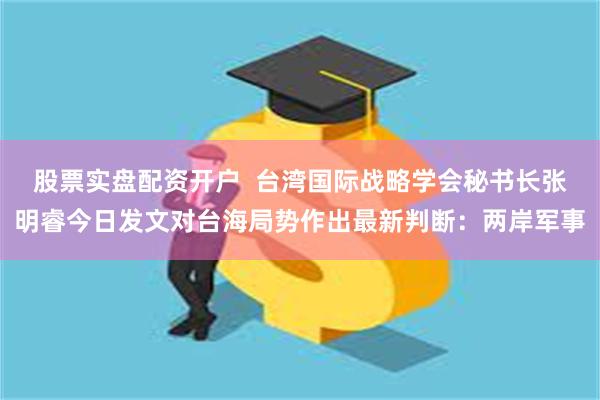 股票实盘配资开户  台湾国际战略学会秘书长张明睿今日发文对台海局势作出最新判断：两岸军事