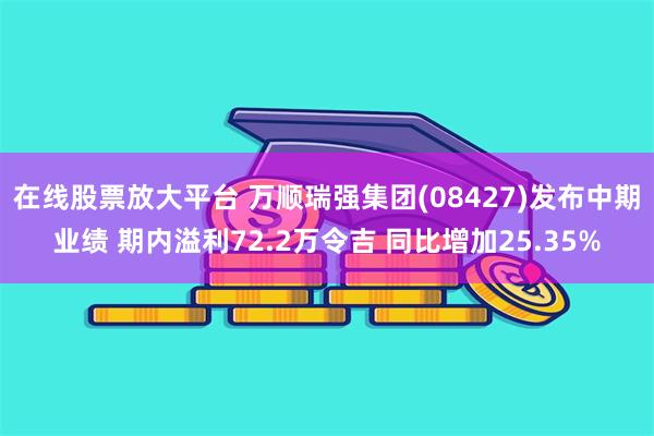 在线股票放大平台 万顺瑞强集团(08427)发布中期业绩 期内溢利72.2万令吉 同比增加25.35%