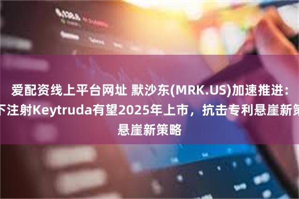 爱配资线上平台网址 默沙东(MRK.US)加速推进：皮下注射Keytruda有望2025年上市，抗击专利悬崖新策略