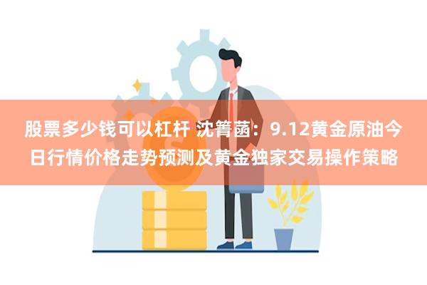 股票多少钱可以杠杆 沈箐菡：9.12黄金原油今日行情价格走势预测及黄金独家交易操作策略