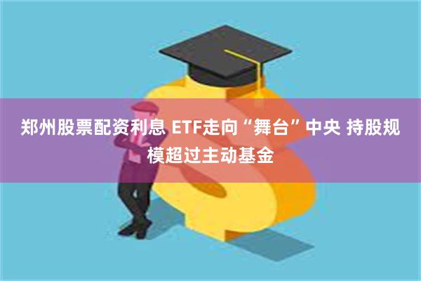 郑州股票配资利息 ETF走向“舞台”中央 持股规模超过主动基金