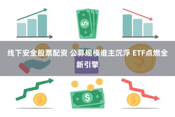 线下安全股票配资 公募规模谁主沉浮 ETF点燃全新引擎