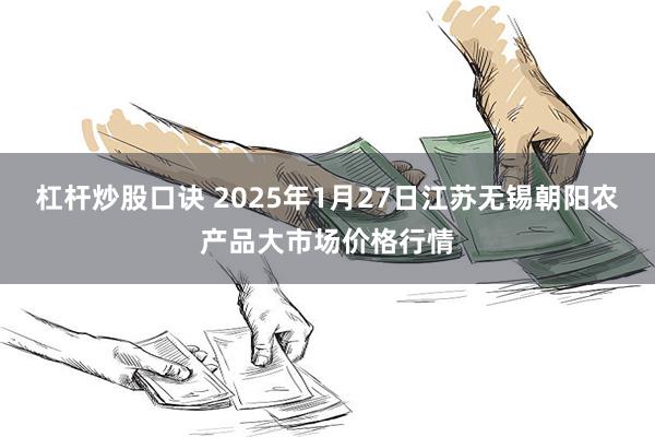 杠杆炒股口诀 2025年1月27日江苏无锡朝阳农产品大市场价格行情