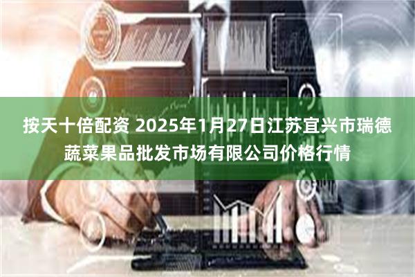 按天十倍配资 2025年1月27日江苏宜兴市瑞德蔬菜果品批发市场有限公司价格行情