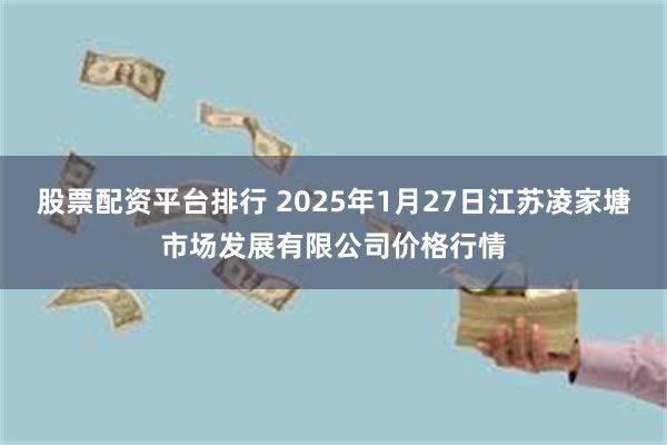 股票配资平台排行 2025年1月27日江苏凌家塘市场发展有限公司价格行情