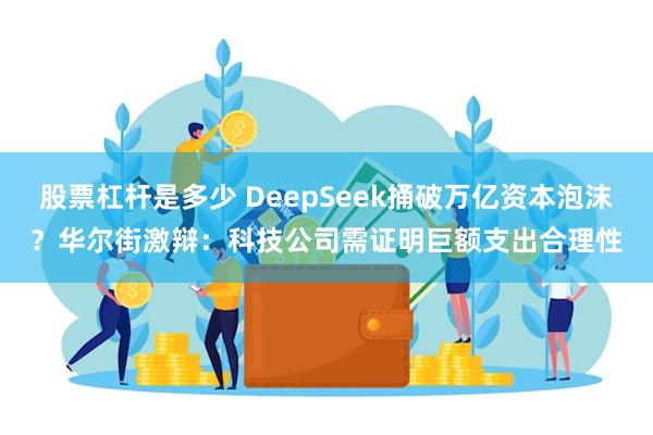 股票杠杆是多少 DeepSeek捅破万亿资本泡沫？华尔街激辩：科技公司需证明巨额支出合理性