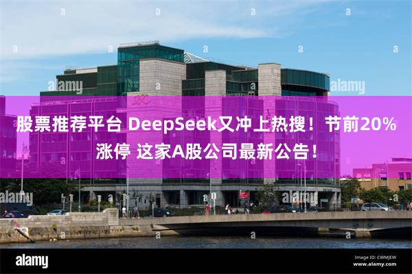 股票推荐平台 DeepSeek又冲上热搜！节前20%涨停 这家A股公司最新公告！