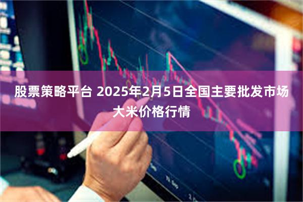 股票策略平台 2025年2月5日全国主要批发市场大米价格行情