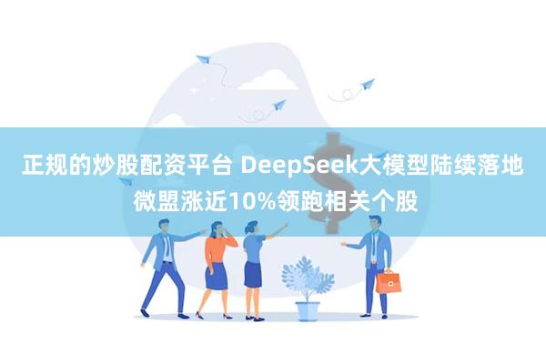 正规的炒股配资平台 DeepSeek大模型陆续落地 微盟涨近10%领跑相关个股