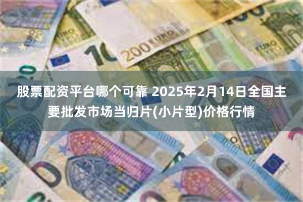 股票配资平台哪个可靠 2025年2月14日全国主要批发市场当归片(小片型)价格行情