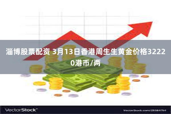 淄博股票配资 3月13日香港周生生黄金价格32220港币/两