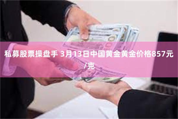 私募股票操盘手 3月13日中国黄金黄金价格857元/克